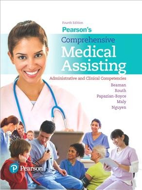 Pearson's comprehensive medical assisting : administrative and clinical competencies / Nina Beaman, Ed. D., MSN, CMA (AAMA), CNE (NLN), RN-BC (PMH), RNC-AWHC, Aspen University, Independence University, Fortis College, Richmond, VA, Kristiana D. Routh, RMA (AMT), Allied Health Consulting Services, Girard, PA, Managing Editor, Pearson's Comprehensive Medical Assisting, Lorraine M. Papazian-Boyce, MS, CPC, AHIMA-Approved ICD-10-CM/PCS Trainer/Ambassador, PB Resources, Inc., Belfair, WA, Ron Maly, MA, RMA (AMT), CPhT (PTCB), CHI/St. Elizabeth Hospital, Lincoln, NE, Jaime Nguyen, MD, MPH, MS, Medical Editing and Compliance Consulting, Laree J. Schoolmeesters, Ph.D., RN, CNL, Medical Editor.