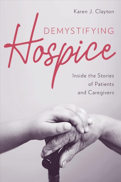 Demystifying hospice : inside the stories of patients and caregivers / Karen J. Clayton.