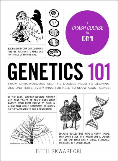 Genetics 101 : from chromosomes and the double helix to cloning and DNA tests, everything you need to know about genes / Beth Skwarecki.