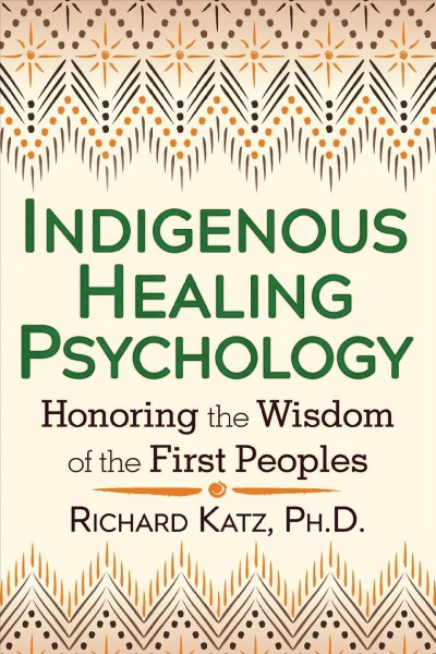 Indigenous healing psychology : honoring the wisdom of the first peoples / Richard Katz.