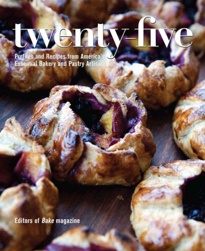Twenty-five : profiles and recipes from America's essential bakery and pastry artisans / Editors of Bake magazine.