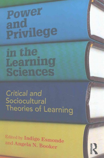 Power and privilege in the learning sciences : critical and sociocultural theories of learning / edited by Indigo Esmonde and Angela N. Booker.