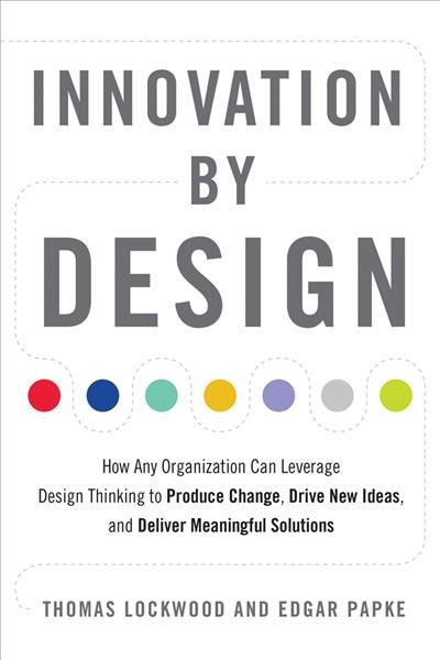 Innovation by design : how any organization can leverage design thinking to produce change, drive new ideas, and deliver meaningful solutions / Thomas Lockwood and Edgar Papke.