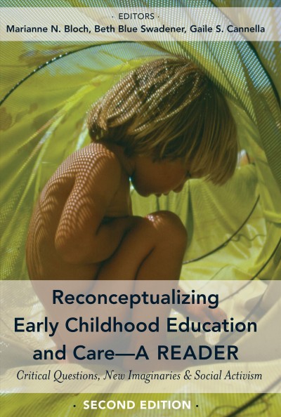 Reconceptualizing early childhood education and care : a reader : critical questions, new imaginaries & social activism / Marianne N. Bloch, Beth Blue Swadener, Gaile S. Cannella, editors.