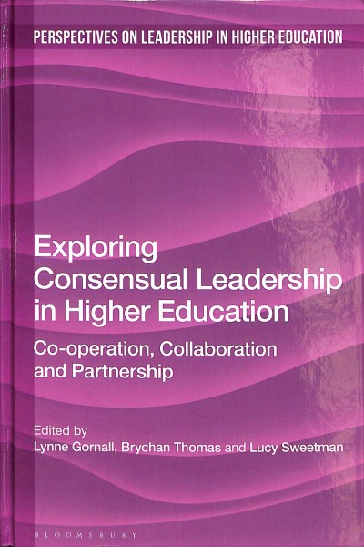 Exploring consensual leadership in higher education : co-operation, collaboration and partnership / edited by Lynne Gornall, Brychan Thomas and Lucy Sweetman.