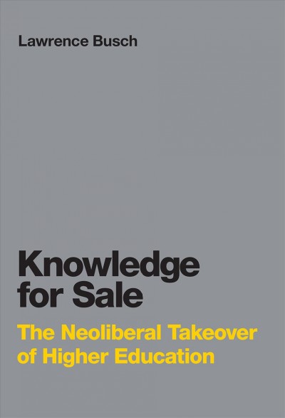 Knowledge  for sale : the neoliberal takeover of higher education / Lawrence Busch.