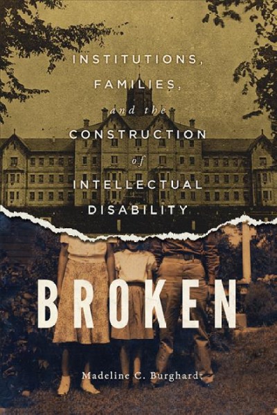 Broken : institutions, families, and the construction of intellectual disability / Madeline C. Burghardt.