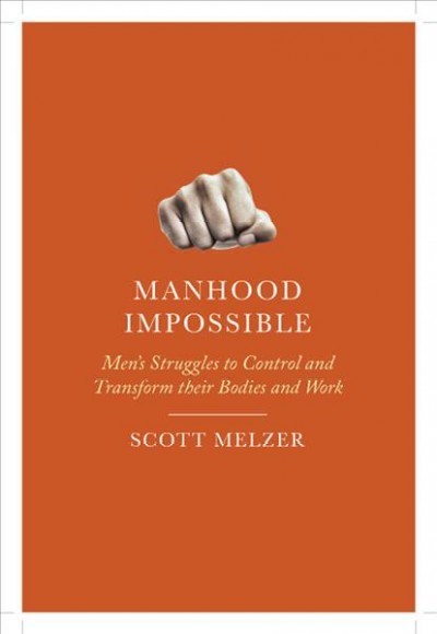 Manhood impossible : men's struggles to control and transform their bodies and work / Scott Melzer.
