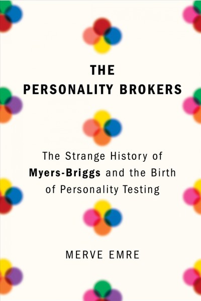 The personality brokers : the strange history of Myers-Briggs and the birth of personality testing / Merve Emre.