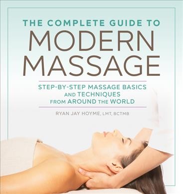 The complete guide to modern massage : step-by-step massage basics and techniques from around the world / Ryan Jay Hoyme, LMT, BCTMB.