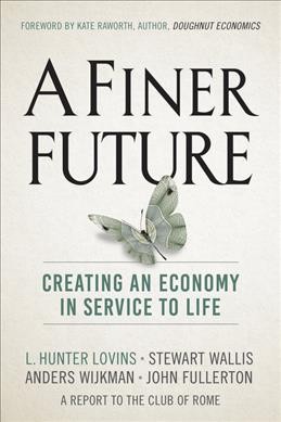 A finer future : creating an economy in service to life / L. Hunter Lovins, Stewart Wallis, Anders Wijkman, John Fullerton.