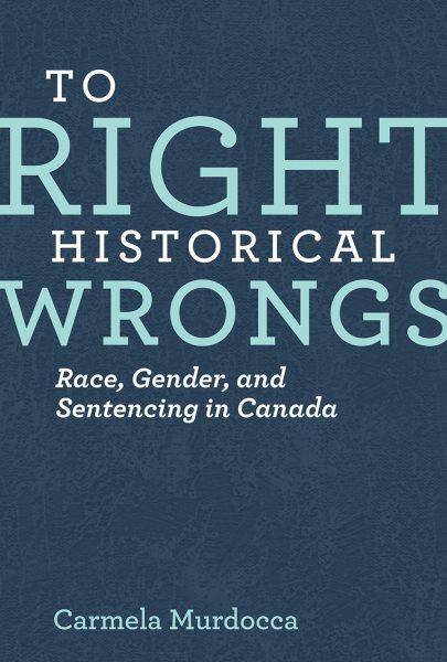To right historical wrongs : race, gender, and sentencing in Canada / Carmela Murdocca.