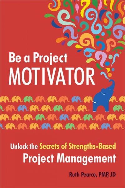 Be a project motivator : unlock the secrets of strengths-based project management / Ruth Pearce.