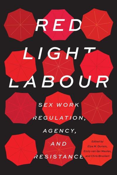 Red light labour : sex work regulation, agency, and resistance / edited by Elya M. Durisin, Emily van der Meulen, and Chris Bruckert.