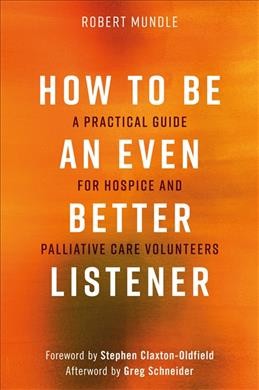 How to be an even better listener : a practical guide for hospice and palliative care volunteers / Robert Mundle ; foreword by Stephen Claxton-Oldfield ; afterword by Greg Schneider.