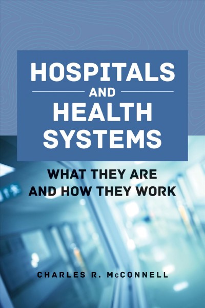 Hospitals and health systems : what they are and how they work / Charles R. McConnell,  MBA, CM, Human Resource and Editorial Consultant, Ontario, New York.