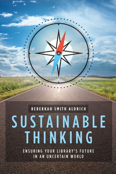 Sustainable thinking : ensuring your library's future in an uncertain world / Rebekkah Smith Aldrich.