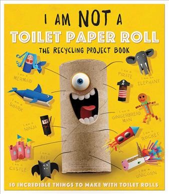 I am not a toilet paper roll : the recycling project book : 10 incredible things to make with toilet paper rolls! / written, designed, and illustrated by Dynamo Limited.