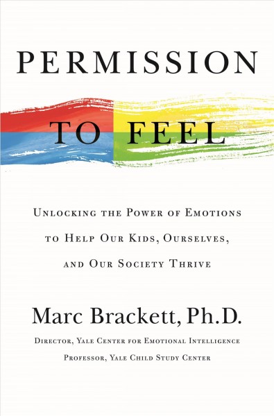 Permission to feel : unlocking the power of emotions to help our kids, ourselves, and our society thrive / Marc Brackett, Ph.D.