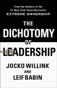 The Dichotomy of leadership : balancing the challenges of extreme ownership to lead and win / Jocko Willink and Leif Babin.