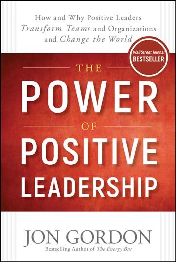 The power of positive leadership : how and why positive leaders transform teams and organizations and change the world / Jon Gordon.