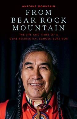 From Bear Rock Mountain : the life and times of a Dene residential school survivor / Antoine Mountain.