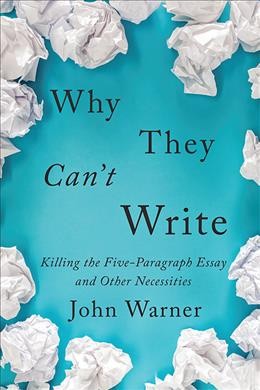 Why they can't write : killing the five-paragraph essay and other necessities / John Warner.