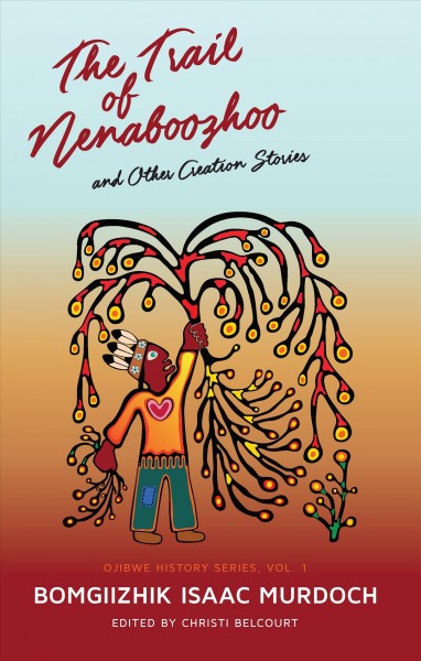 The trail of Nenaboozhoo and other creation stories / Bomgiizhik (Isaac Murdoch) ; edited by Christi Belcourt.