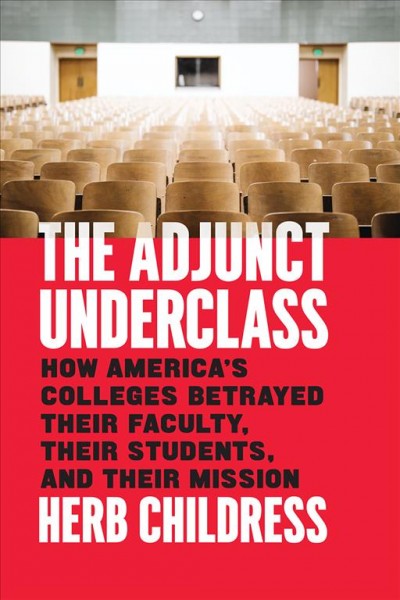The adjunct underclass : how America's colleges betrayed their faculty, their students, and their mission / Herb Childress.