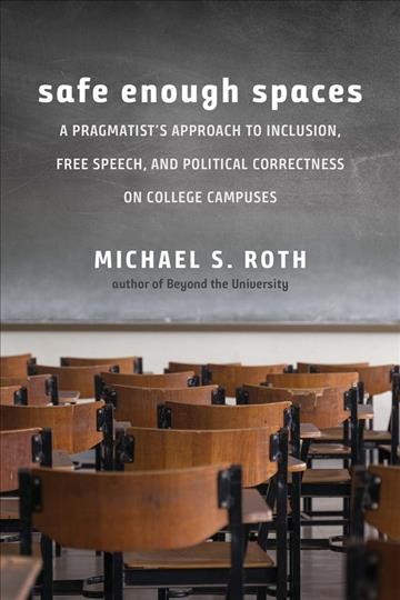 Safe enough spaces : a pragmatist's approach to inclusion, free speech, and political correctness on college campuses / Michael S. Roth.
