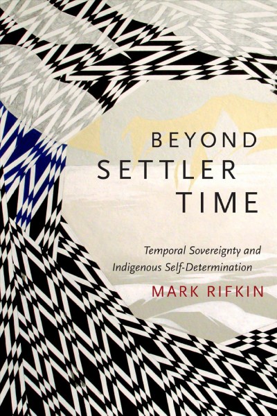 Beyond settler time : temporal sovereignty and indigenous self-determination / Mark Rifkin.