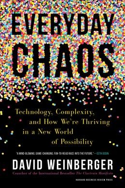 Everyday chaos : technology, complexity, and how we're thriving in a new world of possibility / David Weinberger.