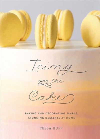 Icing on the cake : baking and decorating simple, stunning desserts at home / Tessa Huff.