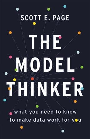 The model thinker : what you need to know to make data work for you / Scott E. Page.