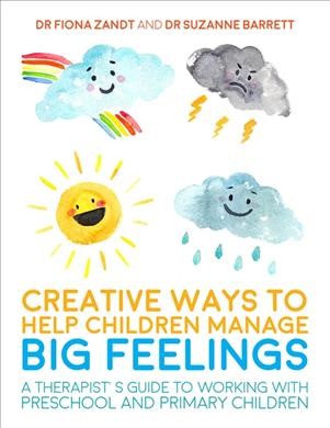 Creative ways to help children manage BIG feelings : a therapist's guide to working with preschool and primary children / Dr Fiona Zandt and Dr Suzanne Barrett.