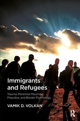Immigrants and refugees : trauma, perennial mourning, prejudice, and border psychology / Vamik D. Volkan.