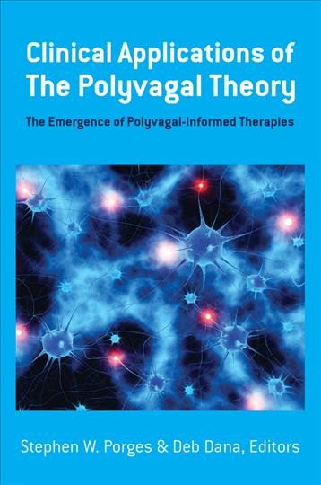 Clinical applications of the polyvagal theory : the emergence of polyvagal-informed therapies / Stephen W. Porges, Deb Dana.