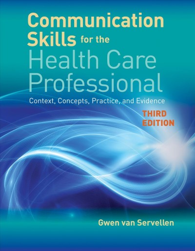 Communication skills for the health care professional : context, concepts, practice, and evidence / Gwen van Servellen, PhD, RN, FAAN, Professor Emeritus, School of Nursing, University of California, Los Angeles.