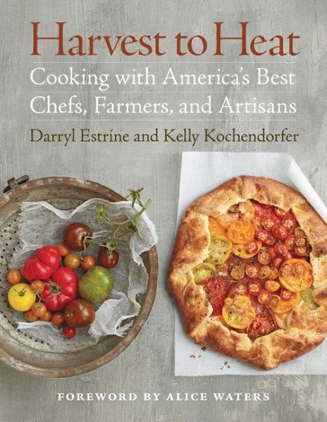 Harvest to heat : cooking with America's best chefs, farmers, and artisans / Darryl Estrine and Kelly Kochendorfer ; foreword by Alice Waters.