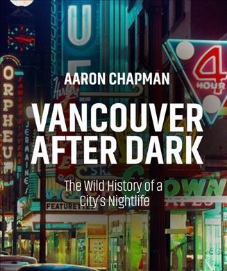 Vancouver after dark : the wild history of a city's nightlife / Aaron Chapman.