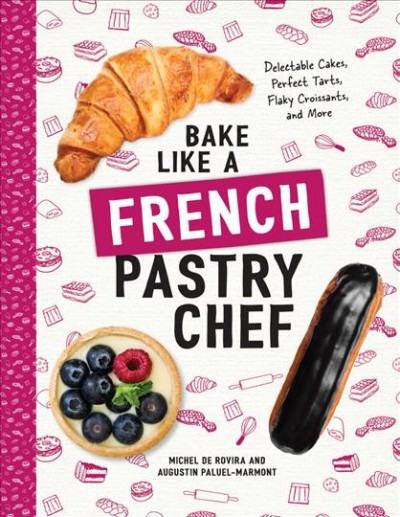 Bake like a French pastry chef : delectable cakes, perfect tarts, flaky croissants, and more / Michel de Rovira and Augustin Paluel-Marmont and the tribe.