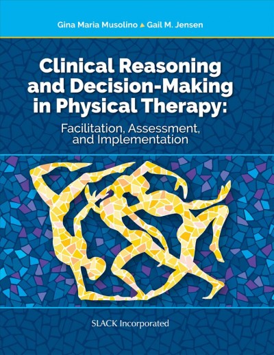 Clinical reasoning and decision-making in physical therapy : facilitation, assessment, and implementation / edited by Gina Maria Muscolino, Gail M. Jensen. 