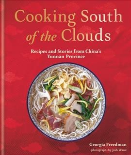 Cooking south of the clouds : recipes and stories from China's Yunnan Province / Georgia Freedman ; photographs by Josh Wand. 