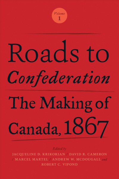 Roads to confederation, the making of Canada, 1867. Volume 1 / edited by Jacqueline D. Krikorian, David R. Cameron, Marcel Martel, Andrew W. McDougall, and Robert C. Vipond.