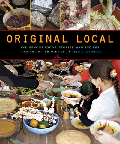 Original local : indigenous foods, stories, and recipes from the Upper Midwest / Heid E. Erdrich.