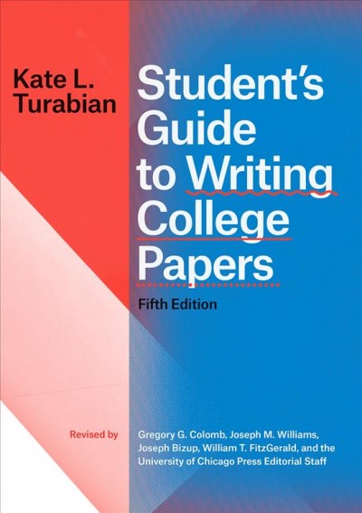 Student's guide to writing college papers / Kate L. Turabian ; revised by Gregory G. Colomb, Joseph M. Williams, Joseph Bizup, William T. Fitzgerald, and the University of Chicago Press editorial staff.