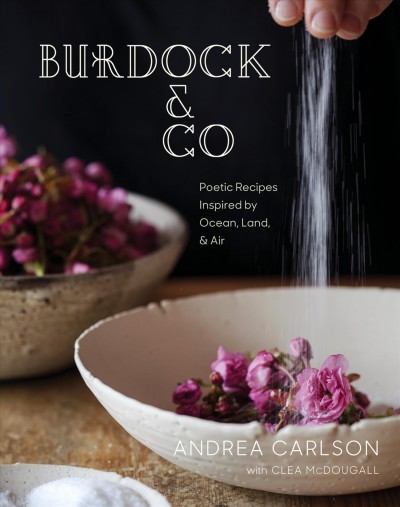 Burdock & Co : poetic recipes inspired by ocean, land & air / Andrea Carlson with Clea McDougall.