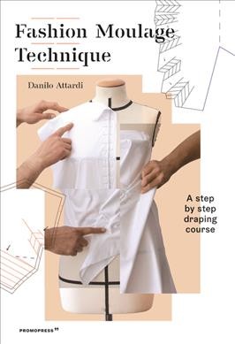 Fashion moulage technique : a step by step draping course : dresses, collars, drapes, knots, volumes, sleeves / Danilo Attardi ; English translation by Mariotti Translations.