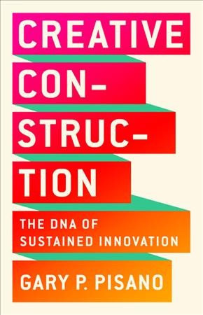 Creative construction : the DNA of sustained innovation / Gary P. Pisano.