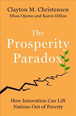 The prosperity paradox : how innovation can lift nations out of poverty / Clayton M. Christensen, Efosa Ojomo, and Karen Dillon.